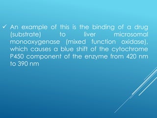 ✓ An example of this is the binding of a drug
(substrate) to liver microsomal
monooxygenase (mixed function oxidase),
which causes a blue shift of the cytochrome
P450 component of the enzyme from 420 nm
to 390 nm
 