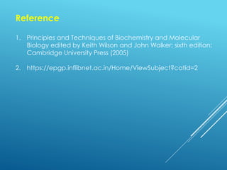 Reference
1. Principles and Techniques of Biochemistry and Molecular
Biology edited by Keith Wilson and John Walker; sixth edition:
Cambridge University Press (2005)
2. https://epgp.inflibnet.ac.in/Home/ViewSubject?catid=2
 