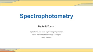 Spectrophotometry
Agricultural and Food Engineering Department
Indian Institute of Technology Kharagpur
India -721302
By Amit Kumar
 