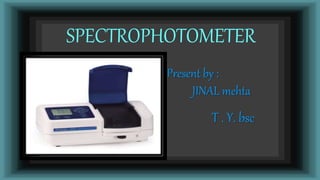 SPECTROPHOTOMETER
Present by :
JINAL mehta
T . Y. bsc
 