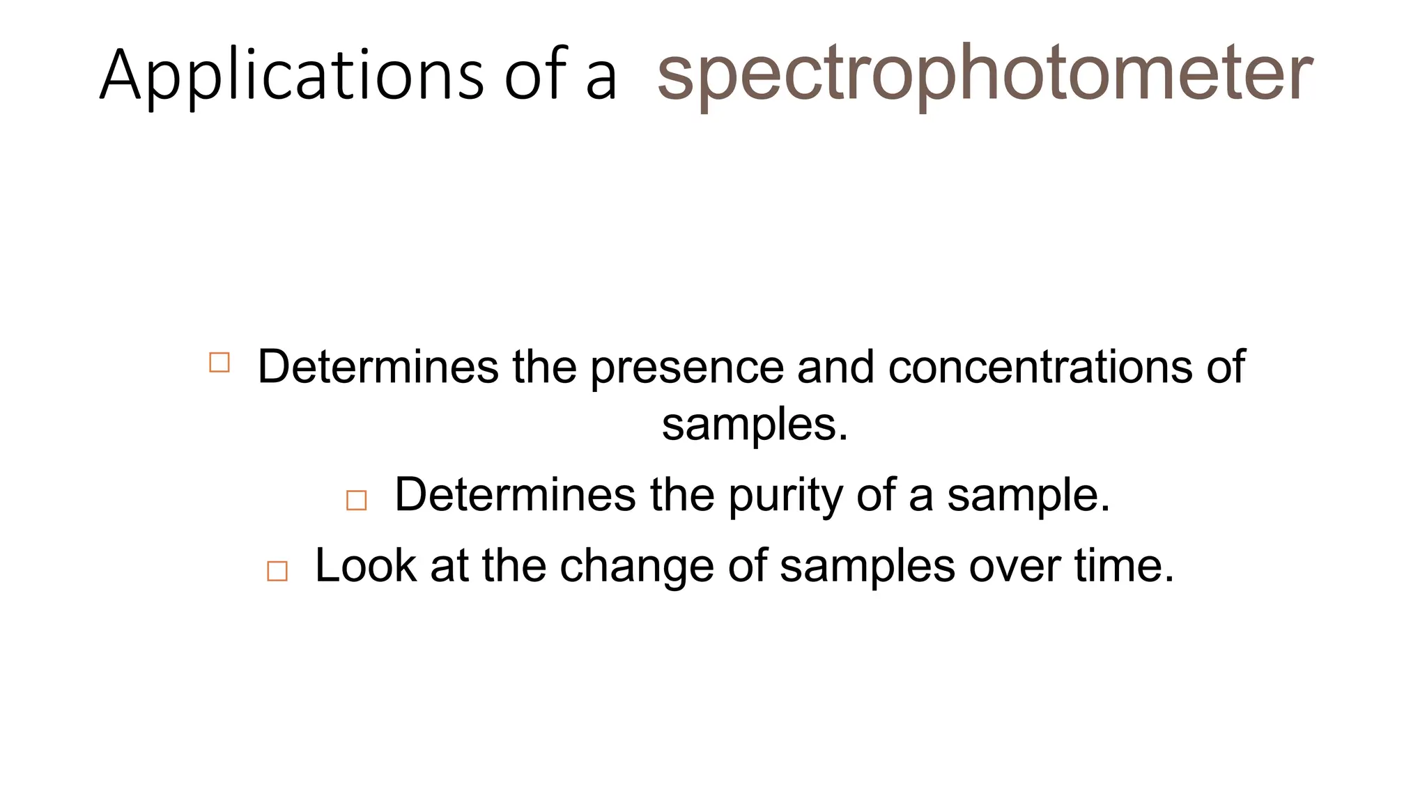 Applications of a spectrophotometer
☐ Determines the presence and concentrations of
samples.
☐ Determines the purity of a sample.
☐ Look at the change of samples over time.
 