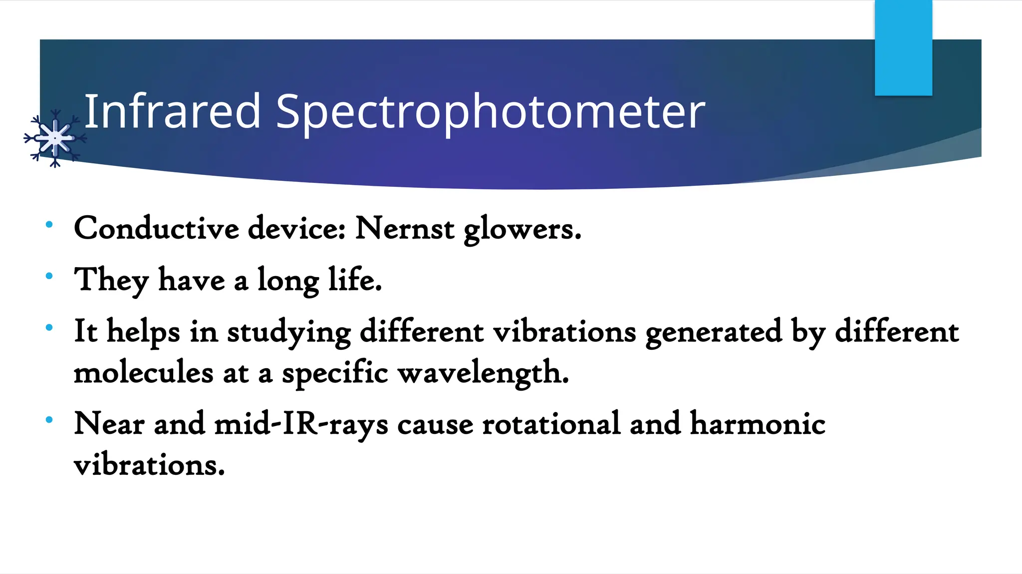 Infrared Spectrophotometer
• Conductive device: Nernst glowers.
• They have a long life.
• It helps in studying different vibrations generated by different
molecules at a specific wavelength.
• Near and mid-IR-rays cause rotational and harmonic
vibrations.
 