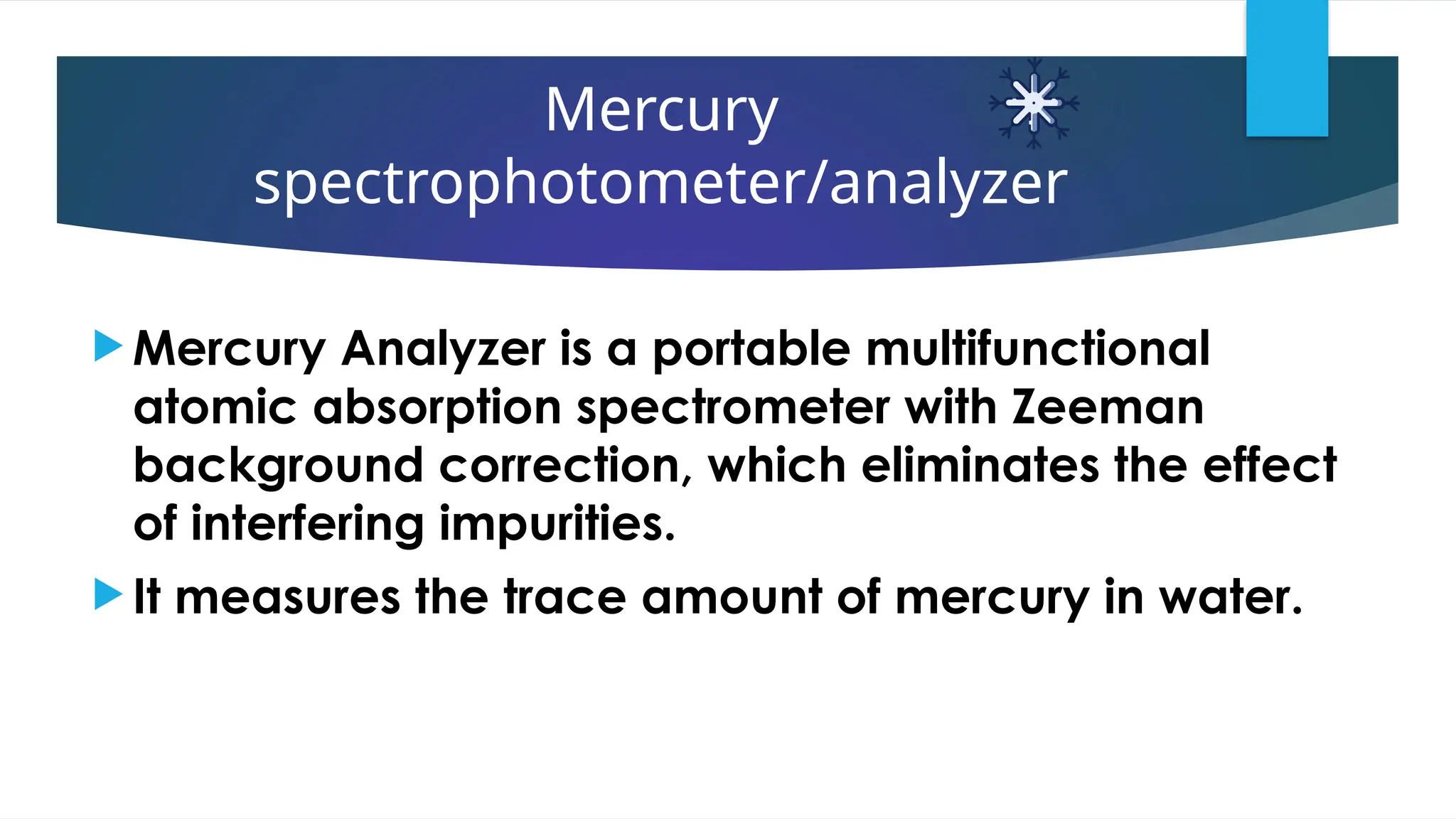 Mercury
spectrophotometer/analyzer
 Mercury Analyzer is a portable multifunctional
atomic absorption spectrometer with Zeeman
background correction, which eliminates the effect
of interfering impurities.
 It measures the trace amount of mercury in water.
 