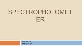 SPECTROPHOTOMET
ER
Shaheem TM
S7 Roll. No. 24
 