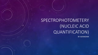 SPECTROPHOTOMETERY
(NUCLEIC ACID
QUANTIFICATION)
BY ASFANDYAR
 