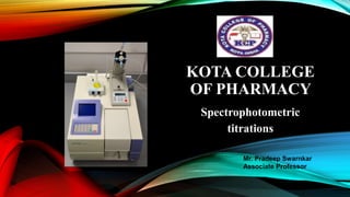KOTA COLLEGE
OF PHARMACY
Spectrophotometric
titrations
Mr. Pradeep Swarnkar
Associate Professor
 