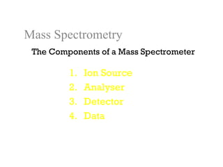 Mass Spectrometry
 The Components of a Mass Spectrometer

         1.   Ion Source
         2.   Analyser
         3.   Detector
         4.   Data
 