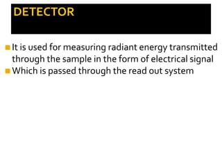 DETECTOR
◼It is used for measuring radiant energy transmitted
through the sample in the form of electrical signal
◼Which is passed through the read out system
 