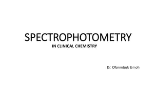 SPECTROPHOTOMETRY
Dr. Ofonmbuk Umoh
IN CLINICAL CHEMISTRY
 