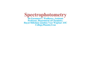 Spectrophotometry
Dr.Gurumeet C Wadhawa ,Assistant
Professor, Department of Chemistry.
Rayat Shikshan sansthas Veer Wajekar ASC
College,Phunde,Uran
 