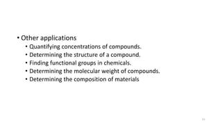 • Other applications
• Quantifying concentrations of compounds.
• Determining the structure of a compound.
• Finding functional groups in chemicals.
• Determining the molecular weight of compounds.
• Determining the composition of materials
51
 
