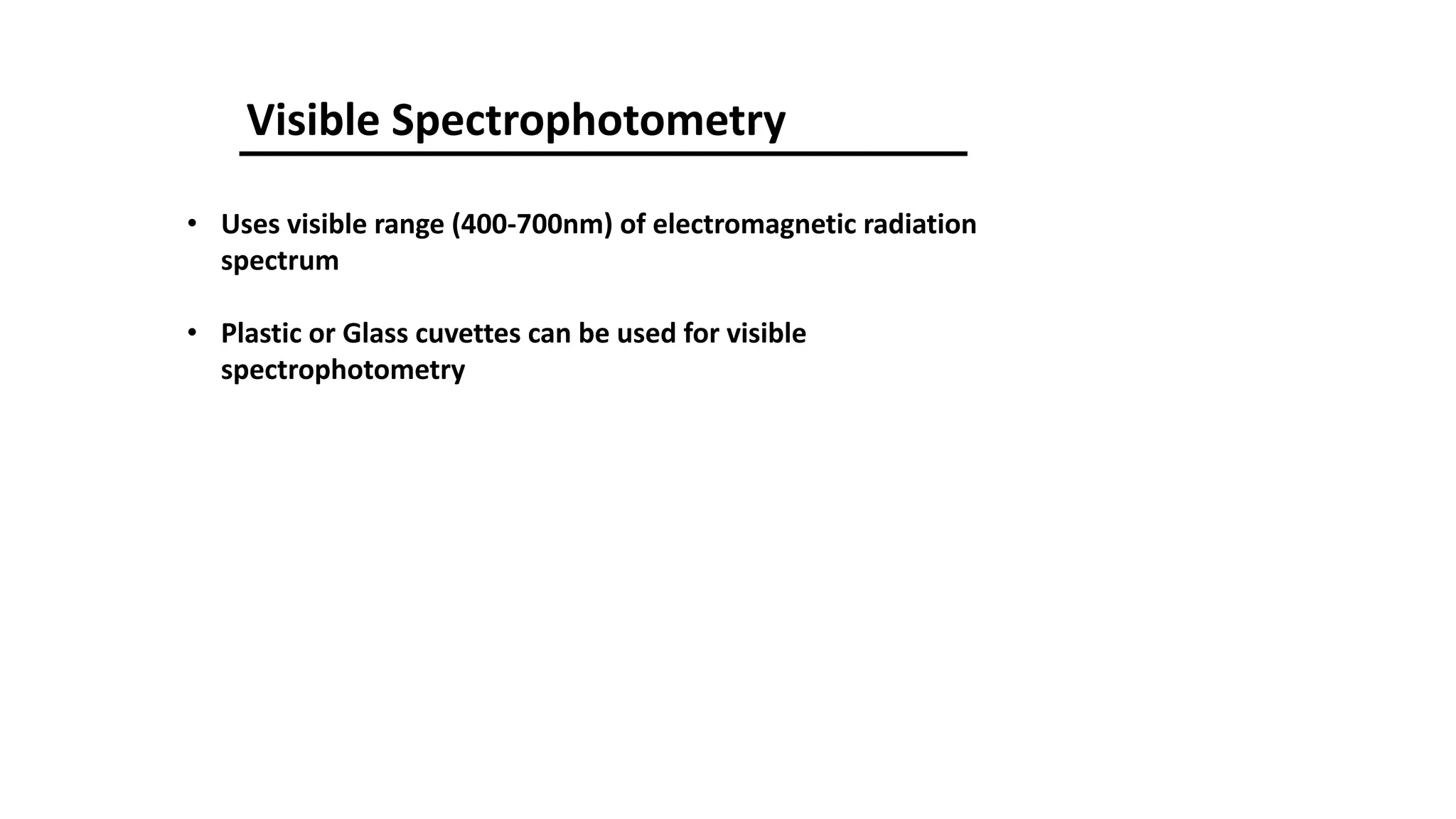 Visible Spectrophotometry
• Uses visible range (400-700nm) of electromagnetic radiation
spectrum
• Plastic or Glass cuvettes can be used for visible
spectrophotometry
 