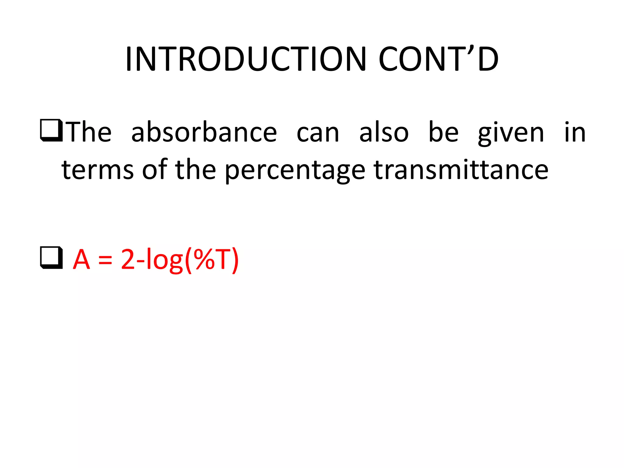 INTRODUCTION CONT’D
The absorbance can also be given in
terms of the percentage transmittance
 A = 2-log(%T)
 