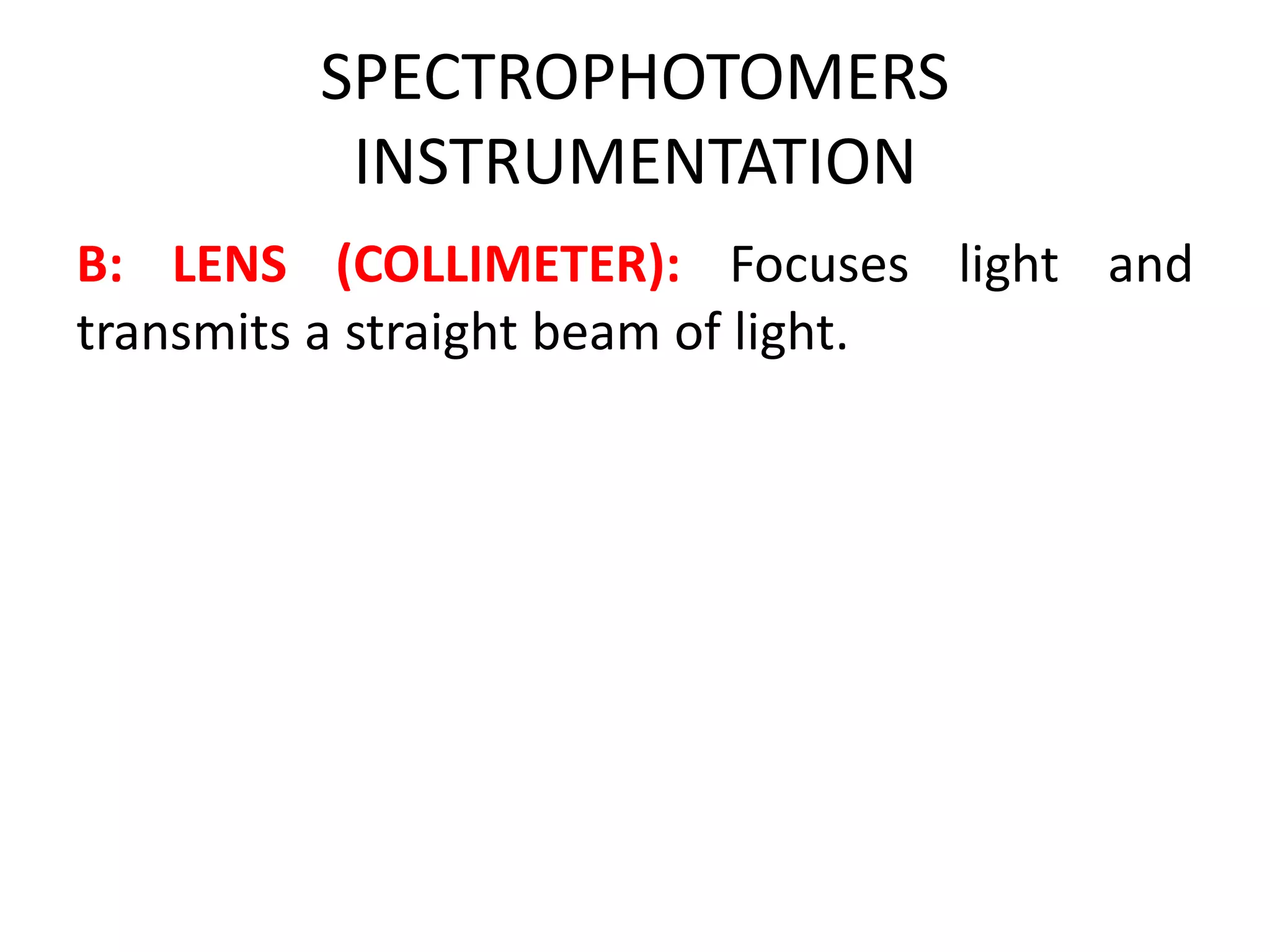 SPECTROPHOTOMERS
INSTRUMENTATION
B: LENS (COLLIMETER): Focuses light and
transmits a straight beam of light.
 