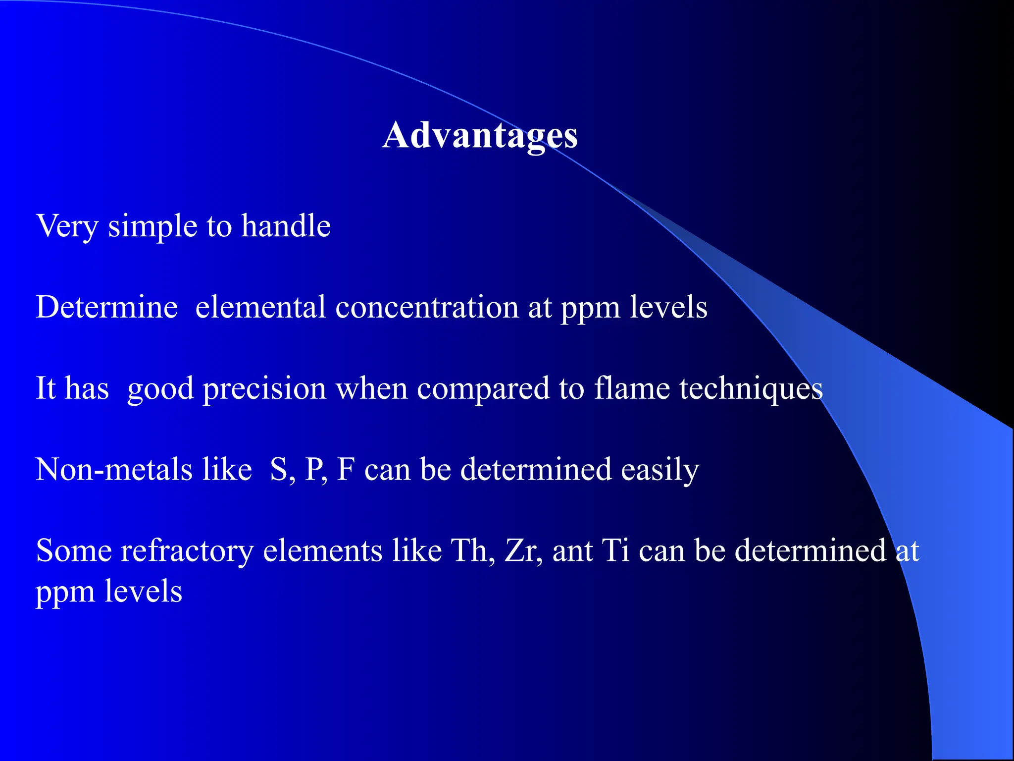 Advantages
Very simple to handle
Determine elemental concentration at ppm levels
It has good precision when compared to flame techniques
Non-metals like S, P, F can be determined easily
Some refractory elements like Th, Zr, ant Ti can be determined at
ppm levels
 