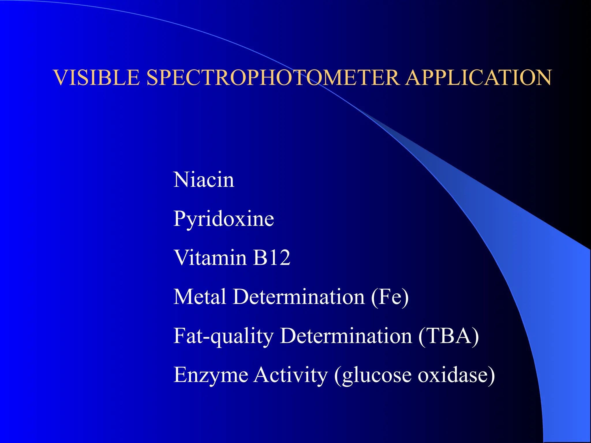 VISIBLE SPECTROPHOTOMETER APPLICATION
Niacin
Pyridoxine
Vitamin B12
Metal Determination (Fe)
Fat-quality Determination (TBA)
Enzyme Activity (glucose oxidase)
 