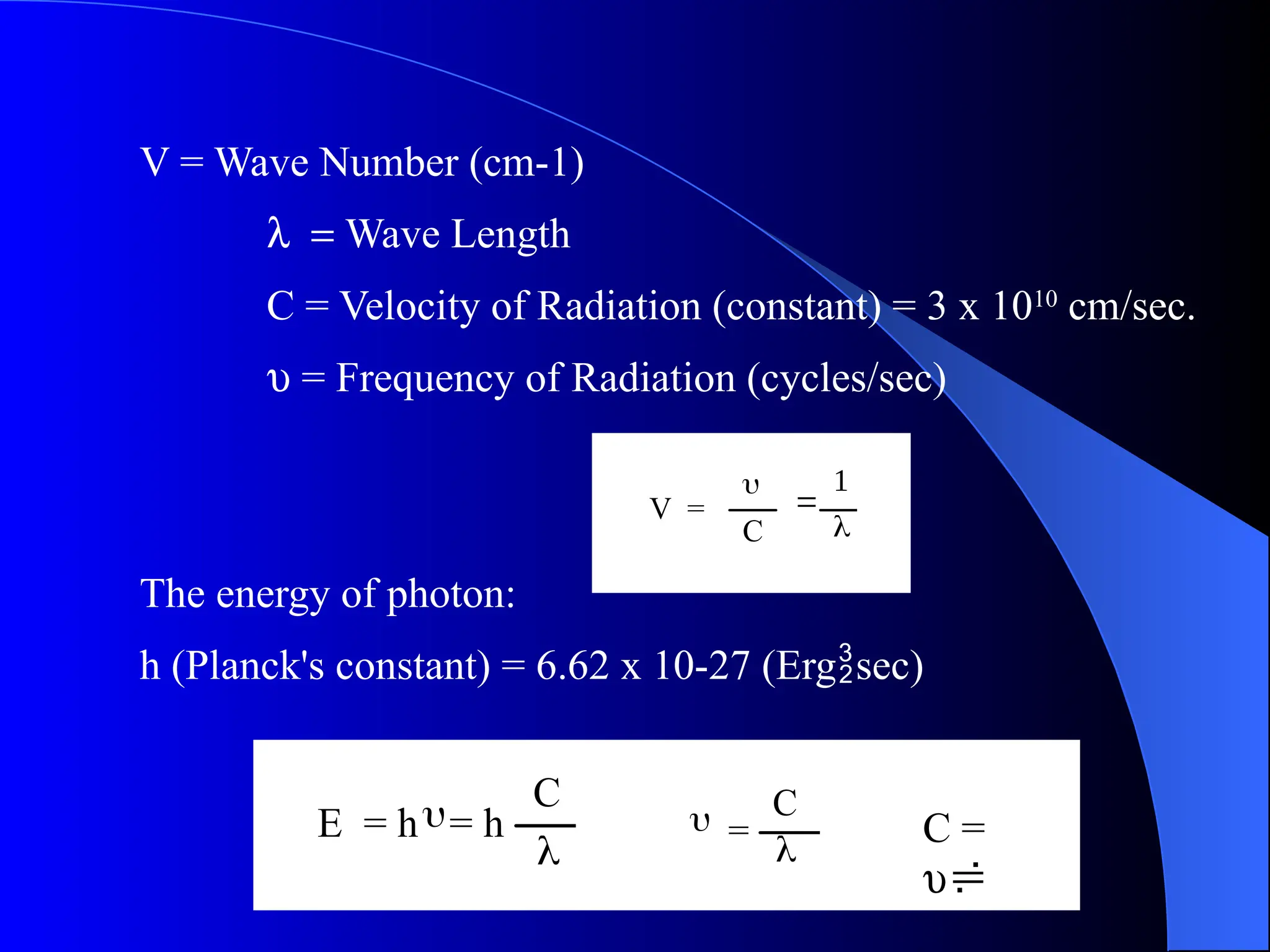 V = Wave Number (cm-1)
l = Wave Length
C = Velocity of Radiation (constant) = 3 x 1010
cm/sec.
u = Frequency of Radiation (cycles/sec)
The energy of photon:
h (Planck's constant) = 6.62 x 10-27 (Ergsec)
V =

C 


E = h = h
C

 C
= 
 C =
u
 