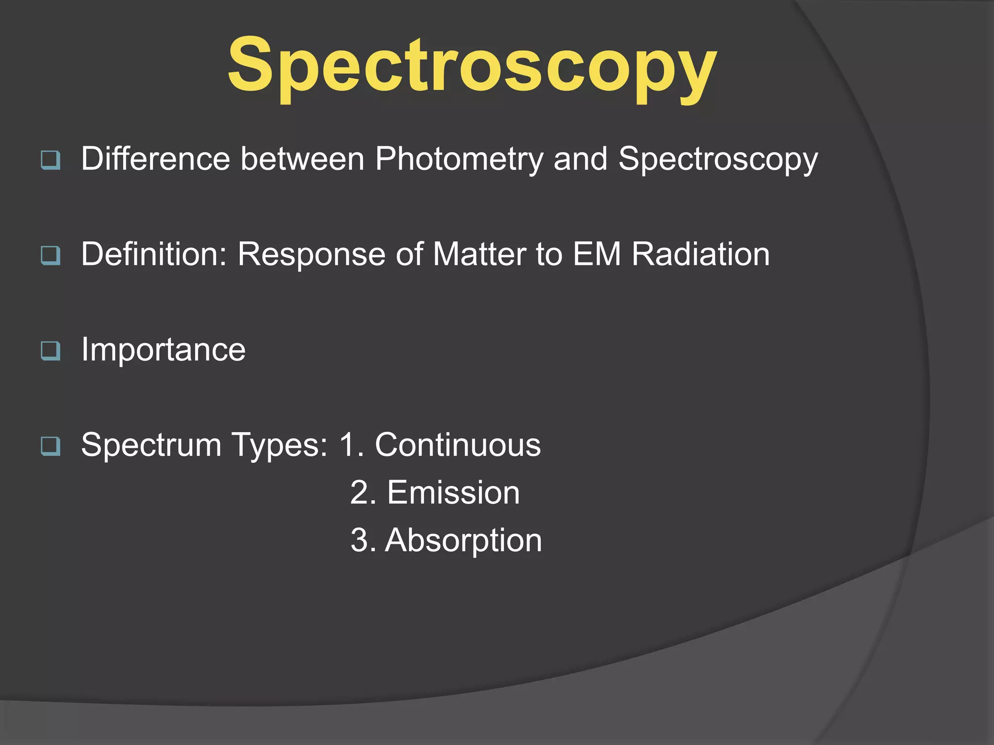 Spectroscopy
 Difference between Photometry and Spectroscopy
 Definition: Response of Matter to EM Radiation
 Importance
 Spectrum Types: 1. Continuous
2. Emission
3. Absorption
 
