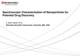 1 / 41	
Spectroscopic Characterization of Nanoparticles for
Potential Drug Discovery
C. Mark Talbott, Ph.D.
Shimadzu Scientific Instruments, Columbia, MD., USA
 