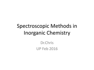 Spectroscopic Methods in
Inorganic Chemistry
Dr.Chris
UP Feb 2016
 