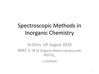 Spectroscopic Methods in
Inorganic Chemistry
Dr.Chris UP August 2018
PART 2: IR of Organo-Metal compounds
M(CO)x
and RAMAN
1
 
