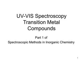 UV-VIS Spectroscopy
Transition Metal
Compounds
Part 1 of
Spectroscopic Methods in Inorganic Chemistry
1
 