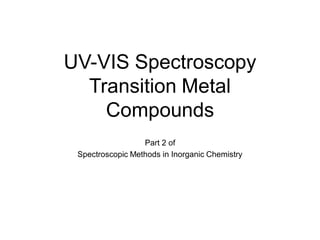 UV-VIS Spectroscopy
Transition Metal
Compounds
Part 2 of
Spectroscopic Methods in Inorganic Chemistry
 