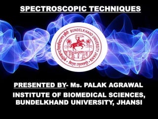 INSTITUTE OF BIOMEDICAL SCIENCES,
BUNDELKHAND UNIVERSITY, JHANSI
SPECTROSCOPIC TECHNIQUES
PRESENTED BY- Ms. PALAK AGRAWAL
 