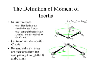 The Definition of Moment of
Inertia
• In this molecule
– three identical atoms
attached to the B atom
– three different but mutually
identical atoms attached to
the C atom.
• Centre of mass lies on the
C3 axis
• Perpendicular distances
are measured from the
axis passing through the B
and C atoms.
 