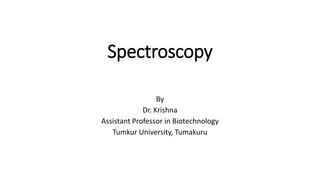 Spectroscopy
By
Dr. Krishna
Assistant Professor in Biotechnology
Tumkur University, Tumakuru
 