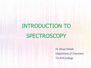 INTRODUCTION TO
SPECTROSCOPY
Dr. Divya Dinesh
Department of Chemistry
T.K.M.M.College
 