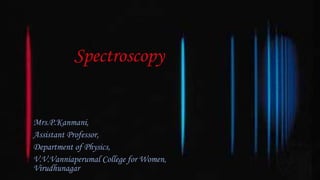 Spectroscopy
Mrs.P.Kanmani,
Assistant Professor,
Department of Physics,
V.V.Vanniaperumal College for Women,
Virudhunagar
 