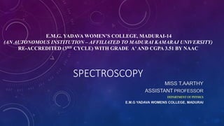 E.M.G. YADAVA WOMEN’S COLLEGE, MADURAI-14
(AN AUTONOMOUS INSTITUTION – AFFILIATED TO MADURAI KAMARAJ UNIVERSITY)
RE-ACCREDITED (3RD CYCLE) WITH GRADE A+ AND CGPA 3.51 BY NAAC
SPECTROSCOPY
MISS T.AARTHY
ASSISTANT PROFESSOR
E.M.G YADAVA WOMENS COLLEGE, MADURAI
 