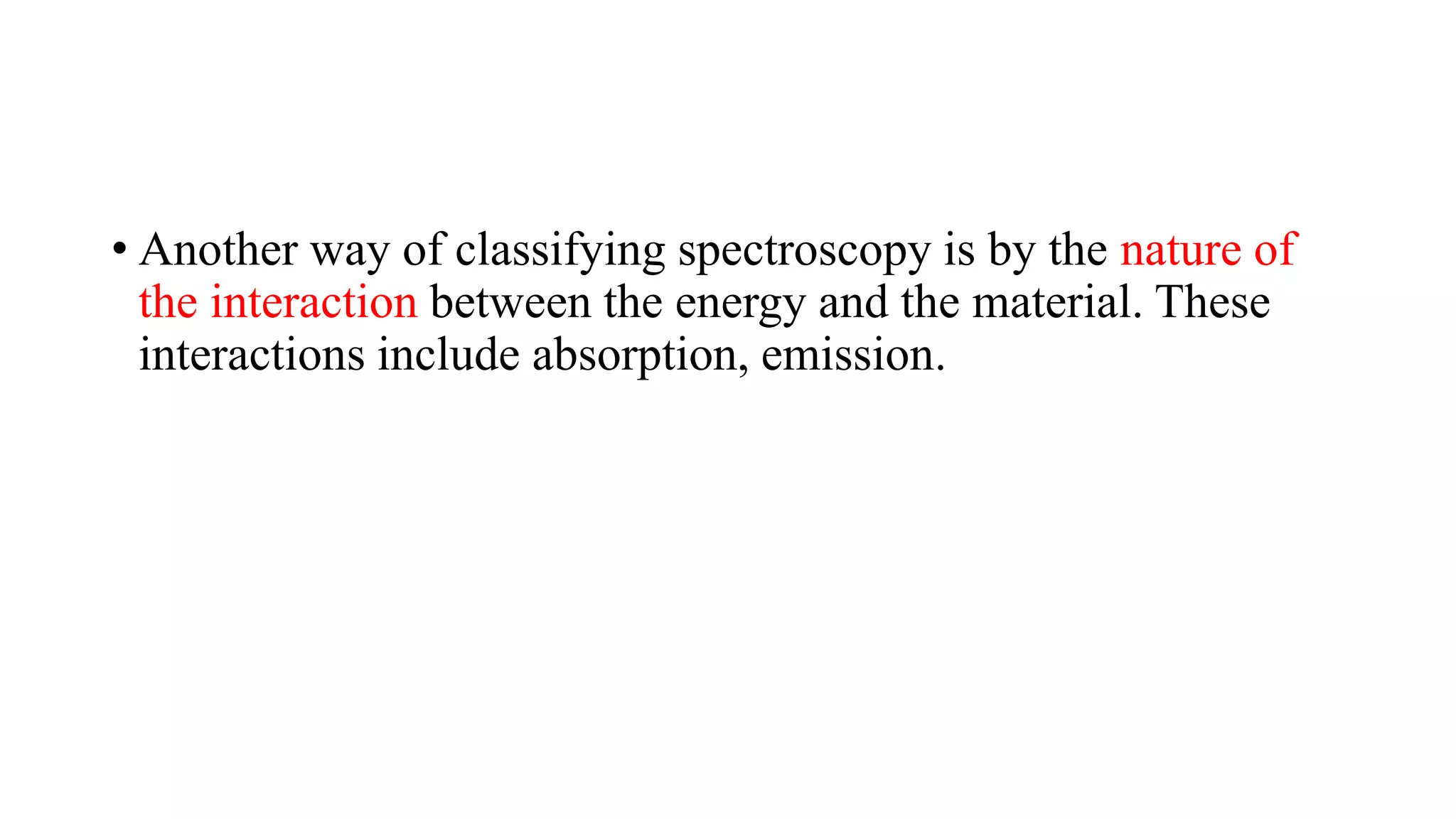 • Another way of classifying spectroscopy is by the nature of
the interaction between the energy and the material. These
interactions include absorption, emission.
 