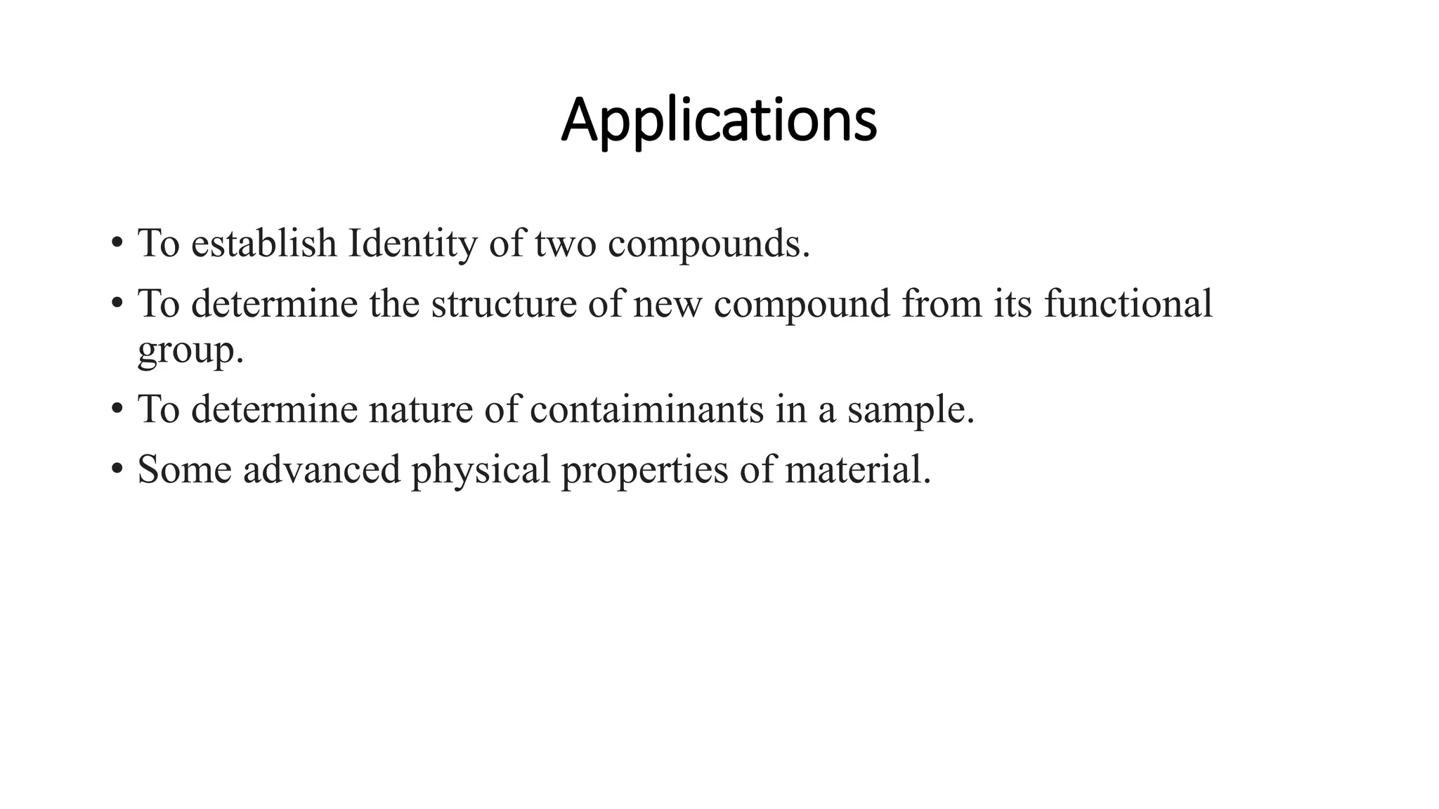 Applications
• To establish Identity of two compounds.
• To determine the structure of new compound from its functional
group.
• To determine nature of contaiminants in a sample.
• Some advanced physical properties of material.
 