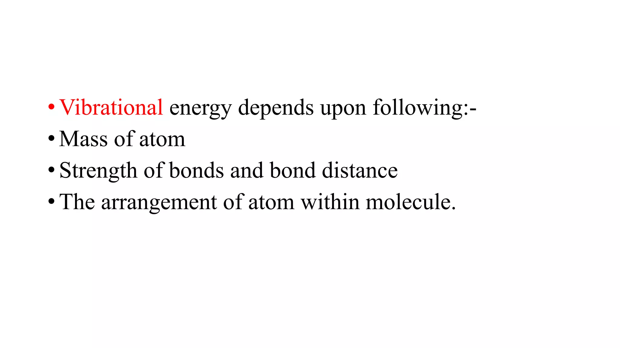 • Vibrational energy depends upon following:-
• Mass of atom
• Strength of bonds and bond distance
• The arrangement of atom within molecule.
 
