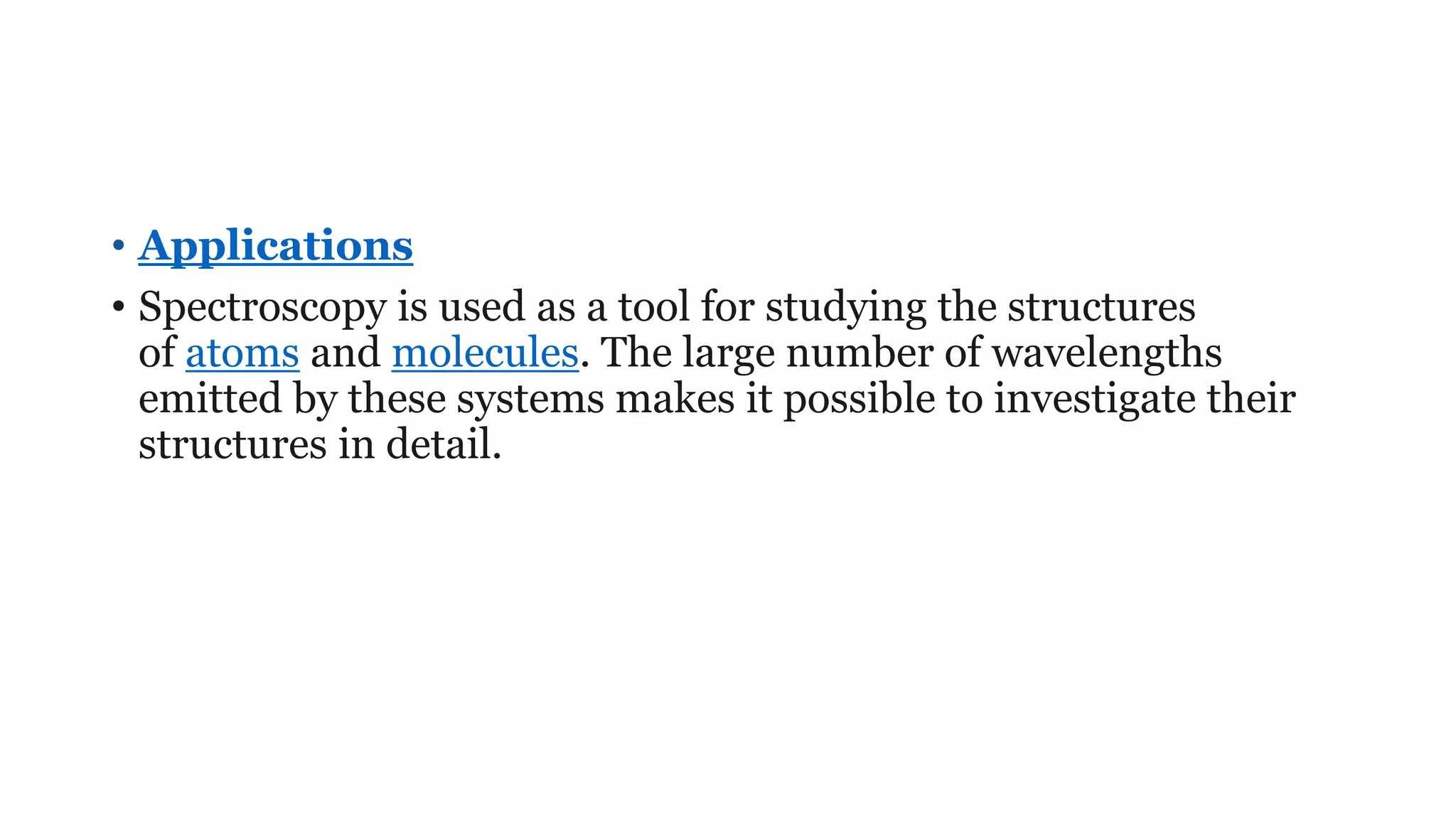 • Applications
• Spectroscopy is used as a tool for studying the structures
of atoms and molecules. The large number of wavelengths
emitted by these systems makes it possible to investigate their
structures in detail.
 