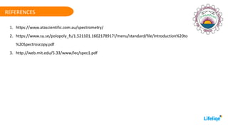 REFERENCES
1. https://www.atascientific.com.au/spectrometry/
2. https://www.su.se/polopoly_fs/1.521101.1602178917!/menu/standard/file/Introduction%20to
%20Spectroscopy.pdf
3. http://web.mit.edu/5.33/www/lec/spec1.pdf
 