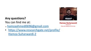 Any questions?
You can find me at:
● hamzaahmed0696@gmail.com
• https://www.researchgate.net/profile/
Hamza-Suharwardi-2
Hamza Suharwardi
Researcher
Slow and steady win the race.
 