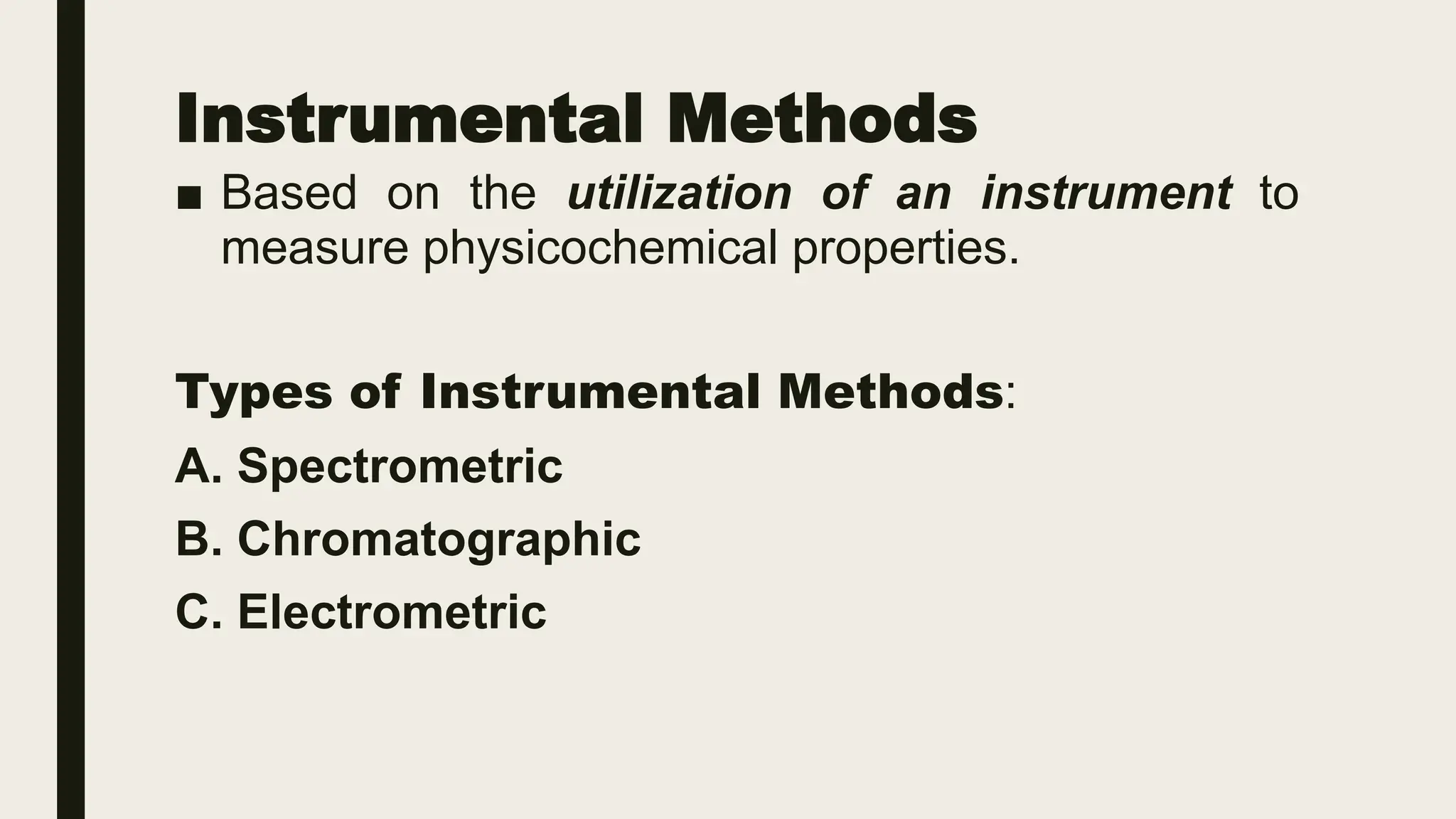 Instrumental Methods
■ Based on the utilization of an instrument to
measure physicochemical properties.
Types of Instrumental Methods:
A. Spectrometric
B. Chromatographic
C. Electrometric
 