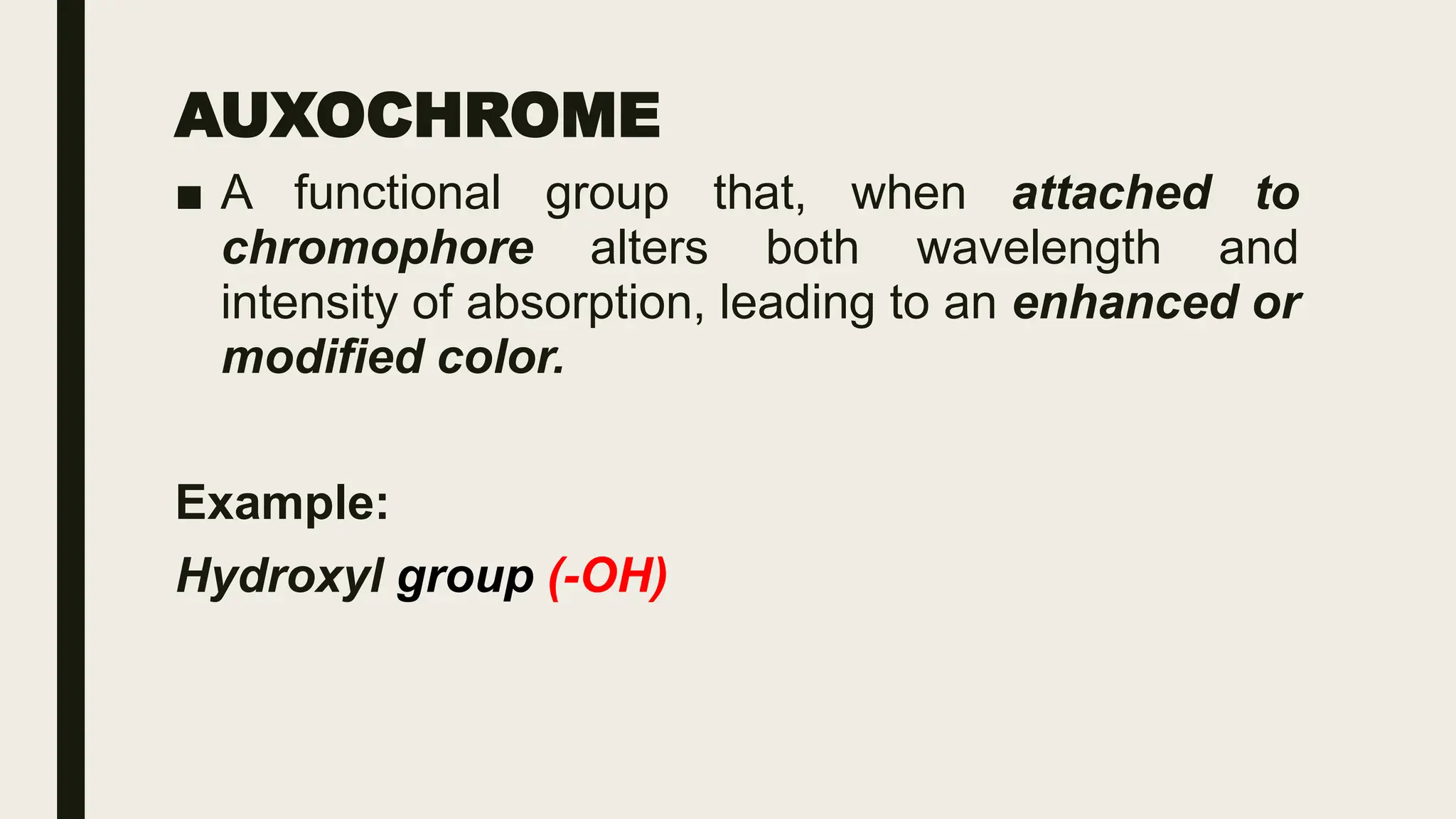 AUXOCHROME
■ A functional group that, when attached to
chromophore alters both wavelength and
intensity of absorption, leading to an enhanced or
modified color.
Example:
Hydroxyl group (-OH)
 