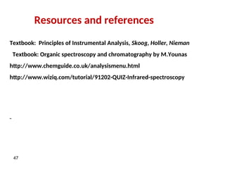 47
Textbook: Principles of Instrumental Analysis, Skoog, Holler, Nieman
Textbook: Organic spectroscopy and chromatography by M.Younas
http://www.chemguide.co.uk/analysismenu.html
http://www.wiziq.com/tutorial/91202-QUIZ-Infrared-spectroscopy
Resources and references
 