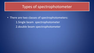 Types of spectrophotometer
• There are two classes of spectrophotometers:
1.Single beam spectrophotometer
2.double beam spectrophotometer
 