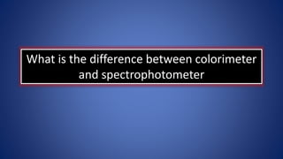What is the difference between colorimeter
and spectrophotometer
 