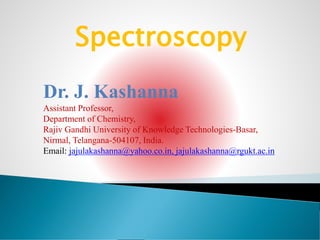 Spectroscopy
Dr. J. Kashanna
Assistant Professor,
Department of Chemistry,
Rajiv Gandhi University of Knowledge Technologies-Basar,
Nirmal, Telangana-504107, India.
Email: jajulakashanna@yahoo.co.in, jajulakashanna@rgukt.ac.in
 