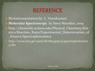  Bioinstrumentation by- L. Veerakumari
 Molecular Spectroscopy by Steve Marsden; 2009
 http://chemwiki.ucdavis.edu/Physical_Chemistry/Kin
etics/Reaction_Rates/Experimental_Determination_of
_Kinetcs/Spectrophotometry
 http://www.nist.gov/pml/div685/grp03/spectrophotometr
y.cfm
Neethu Asokan
 