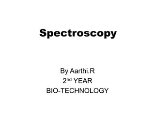 Spectroscopy
By Aarthi.R
2nd YEAR
BIO-TECHNOLOGY
 
