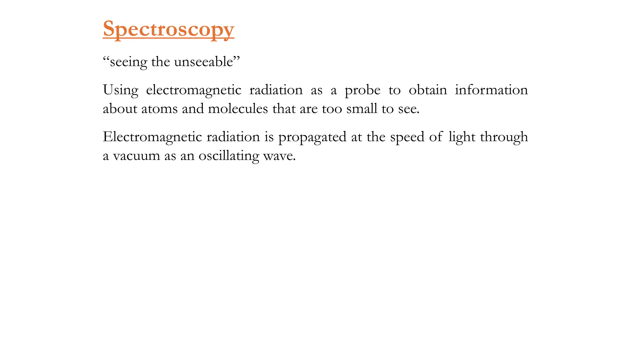 Spectroscopy
“seeing the unseeable”
Using electromagnetic radiation as a probe to obtain information
about atoms and molecules that are too small to see.
Electromagnetic radiation is propagated at the speed of light through
a vacuum as an oscillating wave.
 