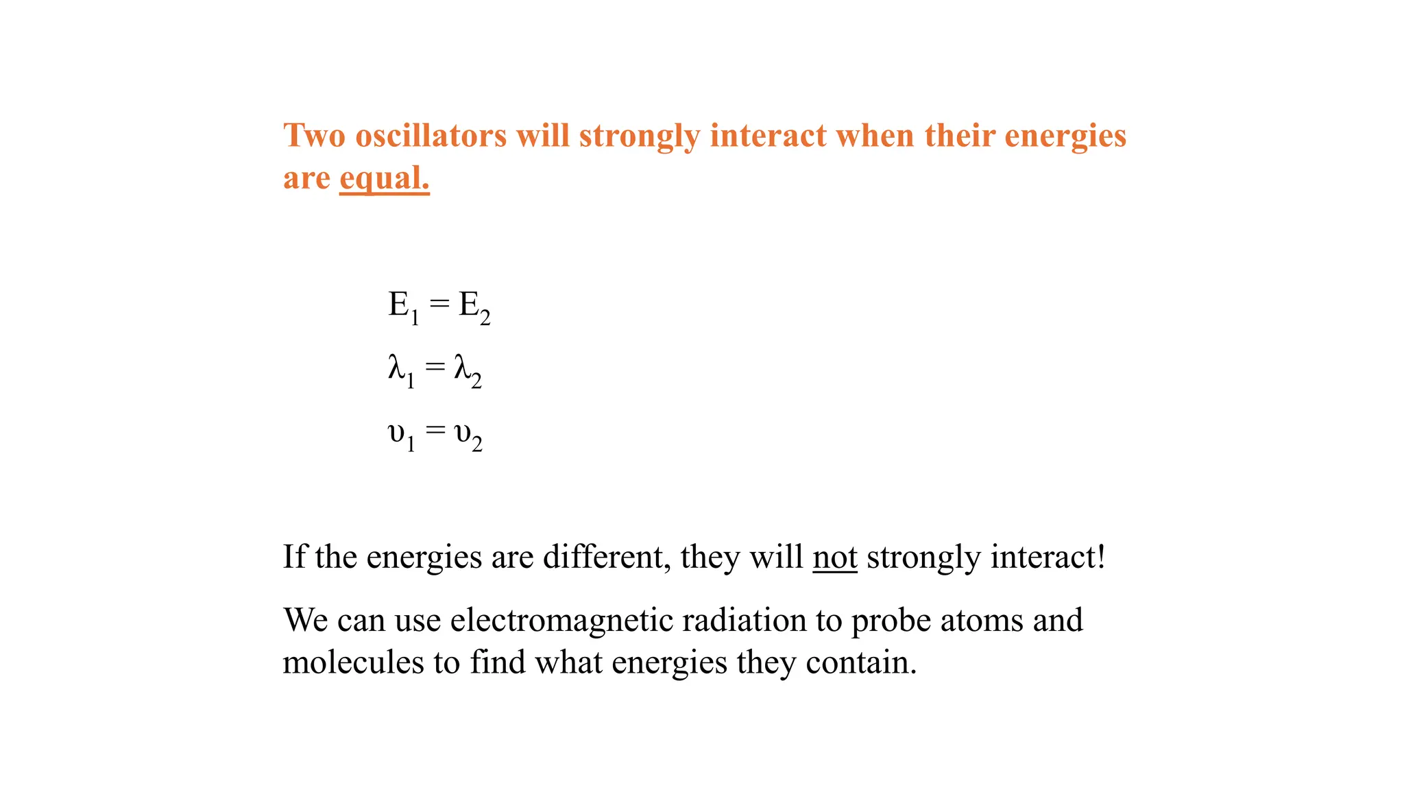 Two oscillators will strongly interact when their energies
are equal.
E1 = E2
λ1 = λ2
υ1 = υ2
If the energies are different, they will not strongly interact!
We can use electromagnetic radiation to probe atoms and
molecules to find what energies they contain.
 