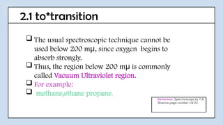 2.1 to*transition
 The usual spectroscopic technique cannot be
used below 200 m , since oxygen begins to
μ
absorb strongly.
 Thus, the region below 200 m is commonly
μ
called Vacuum Ultraviolet region.
 For example:
 methane,ethane propane.
 